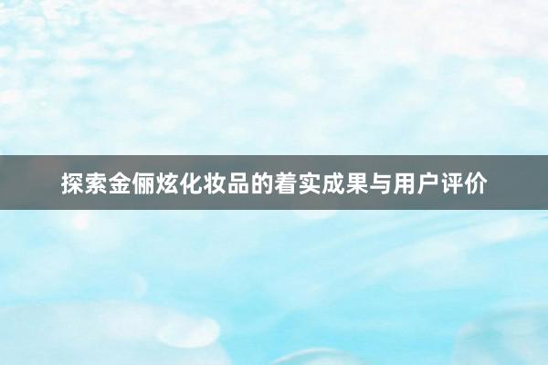 探索金俪炫化妆品的着实成果与用户评价