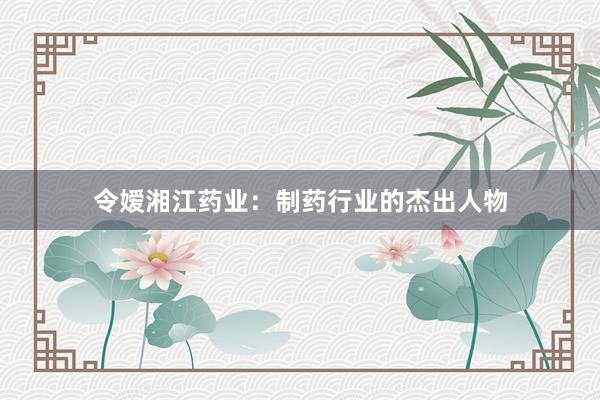 令嫒湘江药业：制药行业的杰出人物