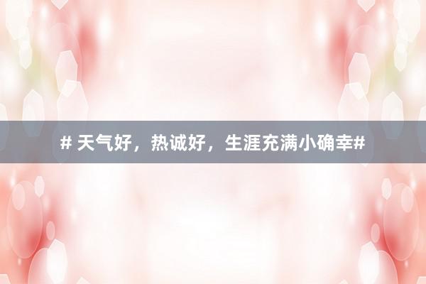 # 天气好，热诚好，生涯充满小确幸#