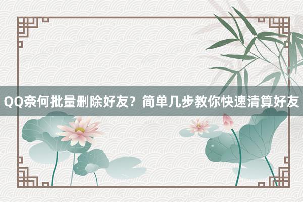 QQ奈何批量删除好友？简单几步教你快速清算好友