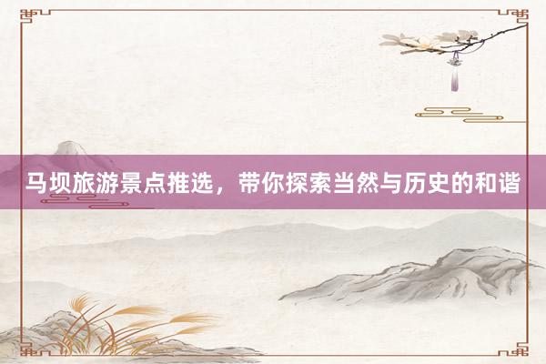 马坝旅游景点推选，带你探索当然与历史的和谐