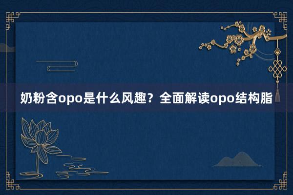 奶粉含opo是什么风趣？全面解读opo结构脂