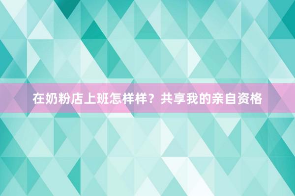 在奶粉店上班怎样样？共享我的亲自资格