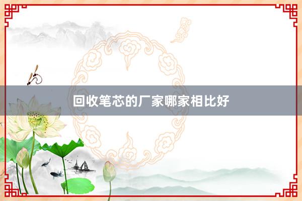 回收笔芯的厂家哪家相比好