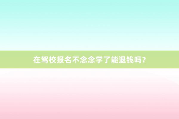 在驾校报名不念念学了能退钱吗？