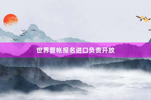 世界管帐报名进口负责开放