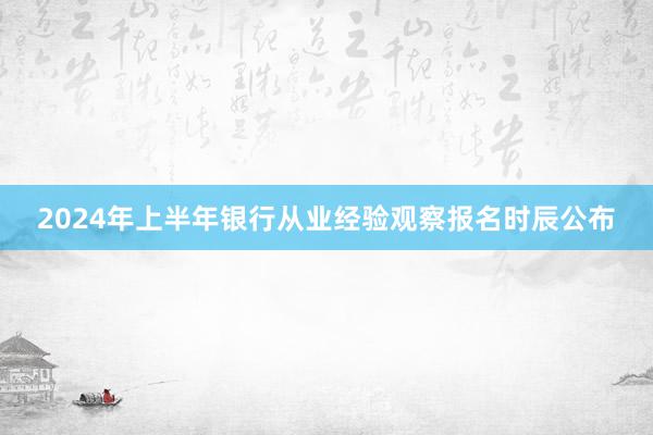 2024年上半年银行从业经验观察报名时辰公布